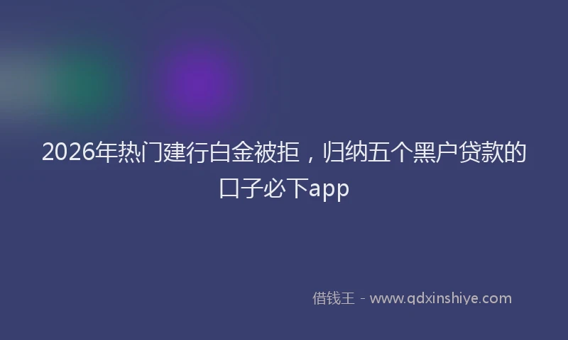 2026年热门建行白金被拒，归纳五个黑户贷款的口子必下app