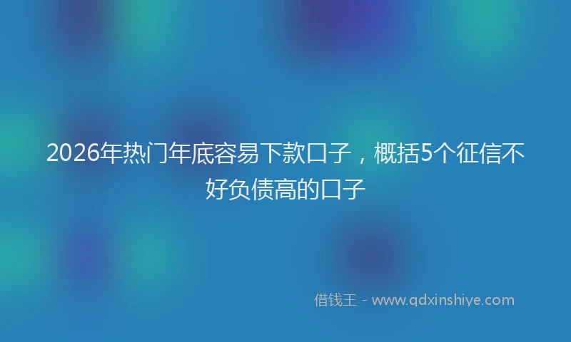 2026年热门年底容易下款口子，概括5个征信不好负债高的口子