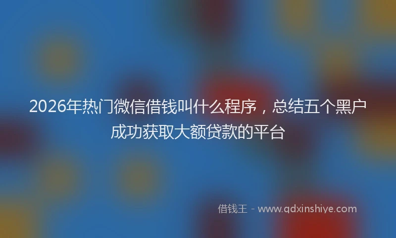 2026年热门微信借钱叫什么程序，总结五个黑户成功获取大额贷款的平台
