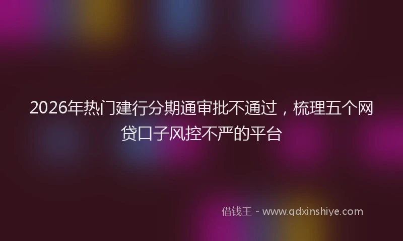 2026年热门建行分期通审批不通过，梳理五个网贷口子风控不严的平台