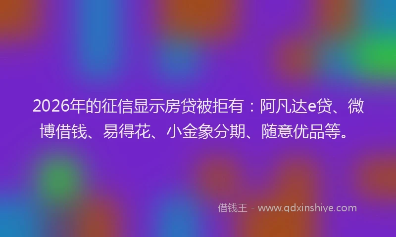 2026年的征信显示房贷被拒有:阿凡达e贷、微博借钱、易得花、小金象分期、随意优品等。