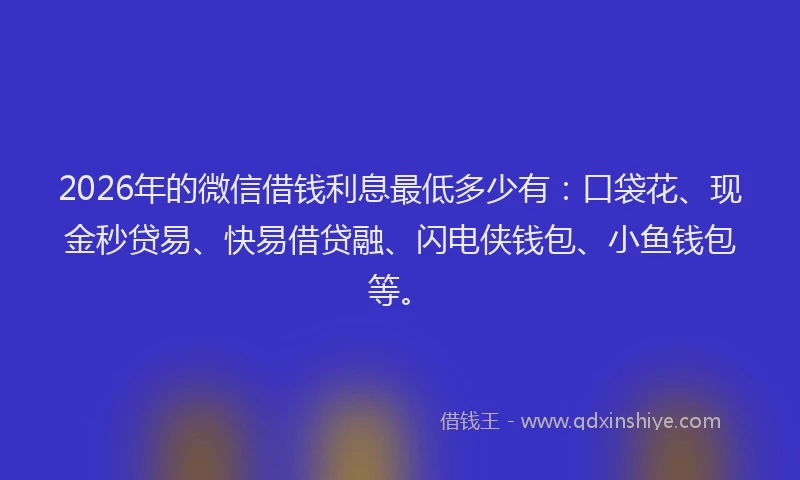 2026年的微信借钱利息最低多少有：口袋花、现金秒贷易、快易借贷融、闪电侠钱包、小鱼钱包等。