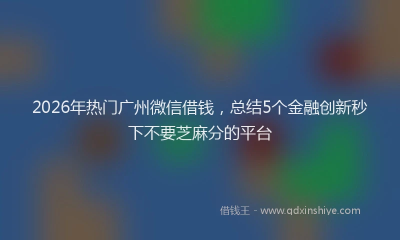2026年热门广州微信借钱，总结5个金融创新秒下不要芝麻分的平台