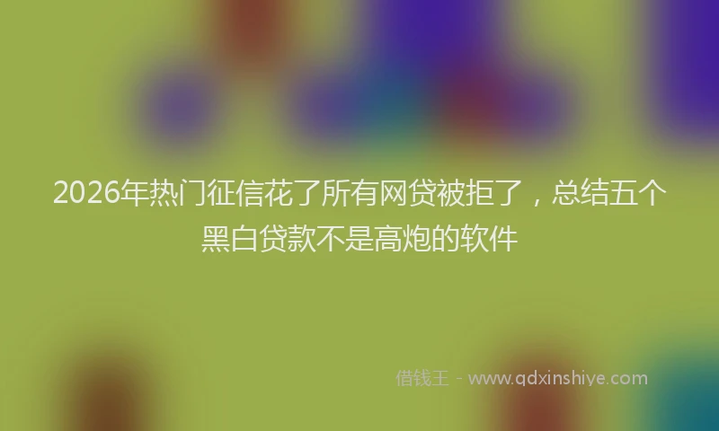 2026年热门征信花了所有网贷被拒了，总结五个黑白贷款不是高炮的软件