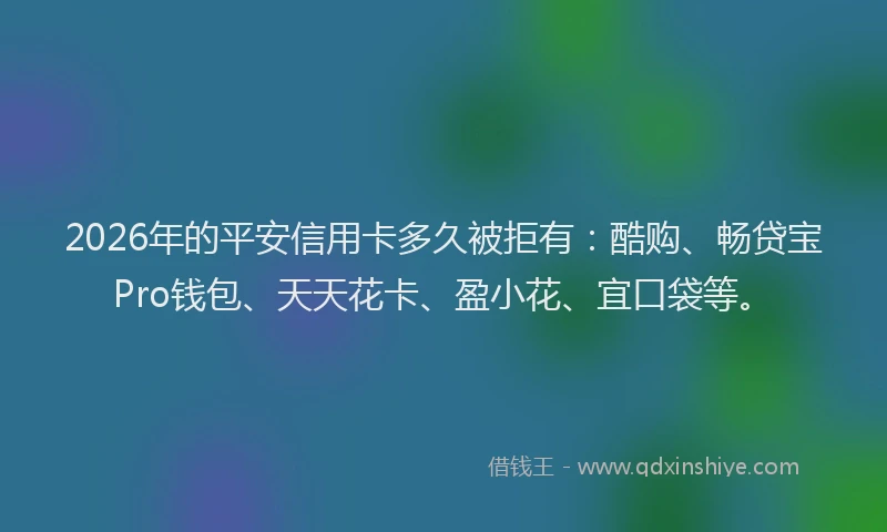 2026年的平安信用卡多久被拒有：酷购、畅贷宝Pro钱包、天天花卡、盈小花、宜口袋等。