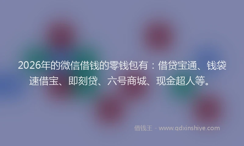 2026年的微信借钱的零钱包有：借贷宝通、钱袋速借宝、即刻贷、六号商城、现金超人等。