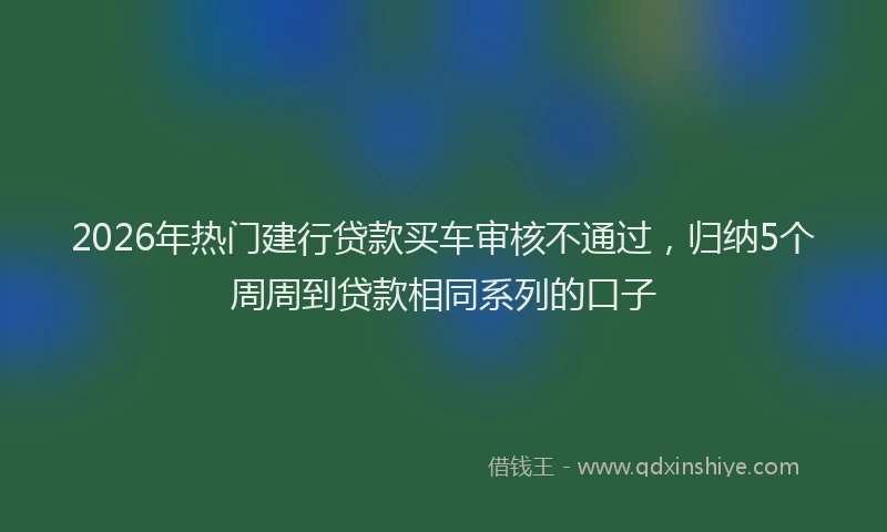 2026年热门建行贷款买车审核不通过,归纳5个周周到贷款相同系列的口子