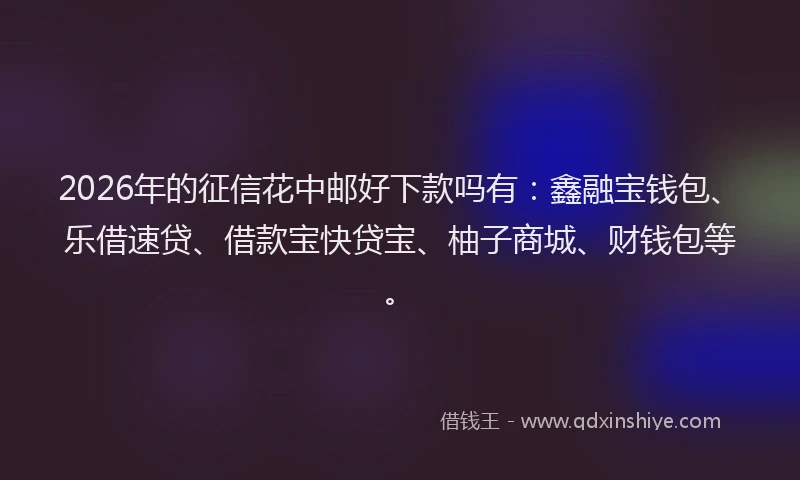 2026年的征信花中邮好下款吗有：鑫融宝钱包、乐借速贷、借款宝快贷宝、柚子商城、财钱包等。