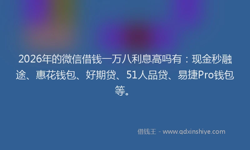 2026年的微信借钱一万八利息高吗有：现金秒融途、惠花钱包、好期贷、51人品贷、易捷Pro钱包等。