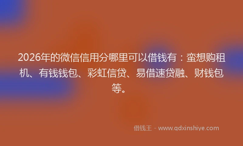 2026年的微信信用分哪里可以借钱有：蛮想购租机、有钱钱包、彩虹信贷、易借速贷融、财钱包等。
