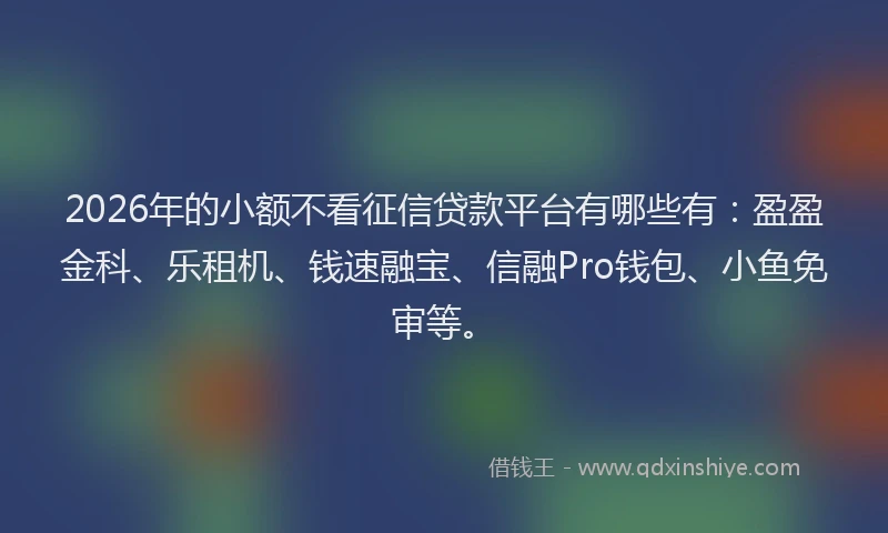 2026年的小额不看征信贷款平台有哪些有：盈盈金科、乐租机、钱速融宝、信融Pro钱包、小鱼免审等。