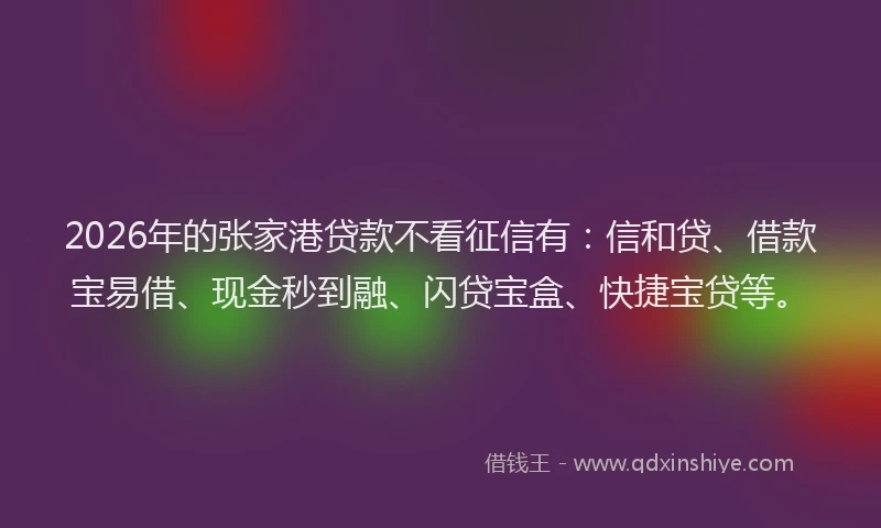 2026年的张家港贷款不看征信有：信和贷、借款宝易借、现金秒到融、闪贷宝盒、快捷宝贷等。