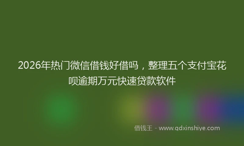 2026年热门微信借钱好借吗，整理五个支付宝花呗逾期万元快速贷款软件