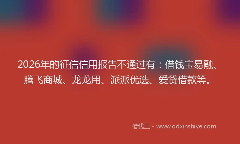 2026年的征信信用报告不通过有:借钱宝易融、腾飞商城、龙龙用、派派优选、爱贷借款等。
