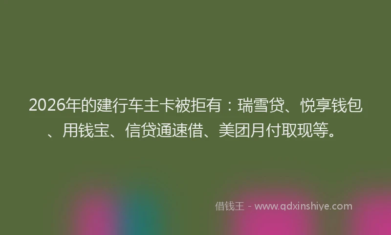 2026年的建行车主卡被拒有：瑞雪贷、悦享钱包、用钱宝、信贷通速借、美团月付取现等。