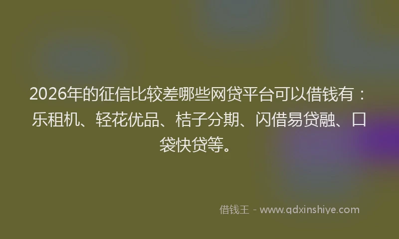 2026年的征信比较差哪些网贷平台可以借钱有：乐租机、轻花优品、桔子分期、闪借易贷融、口袋快贷等。