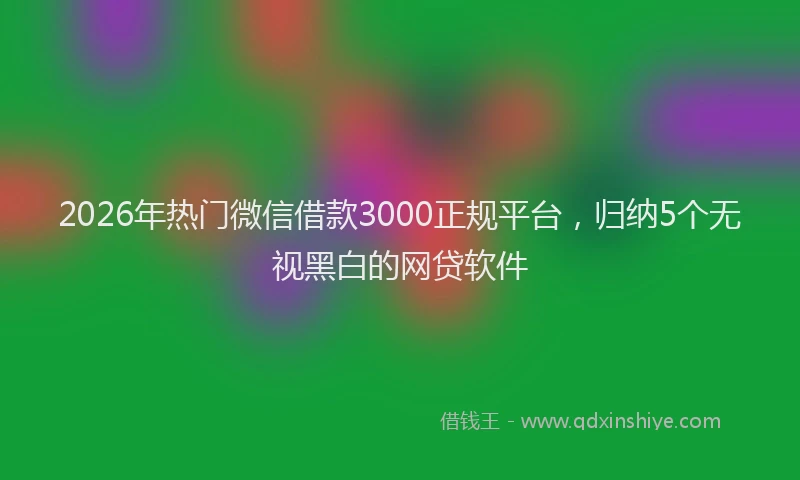 2026年热门微信借款3000正规平台，归纳5个无视黑白的网贷软件