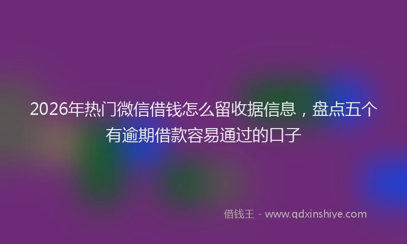 2026年热门微信借钱怎么留收据信息，盘点五个有逾期借款容易通过的口子