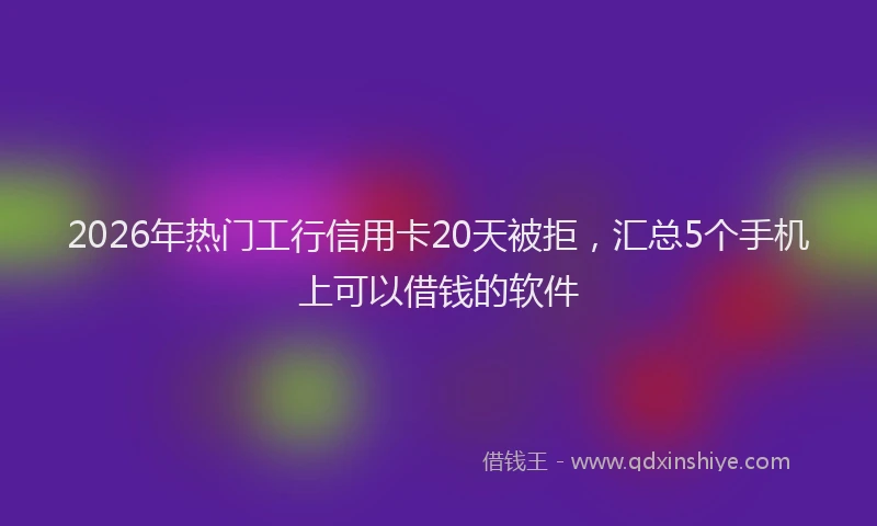 2026年热门工行信用卡20天被拒,汇总5个手机上可以借钱的软件
