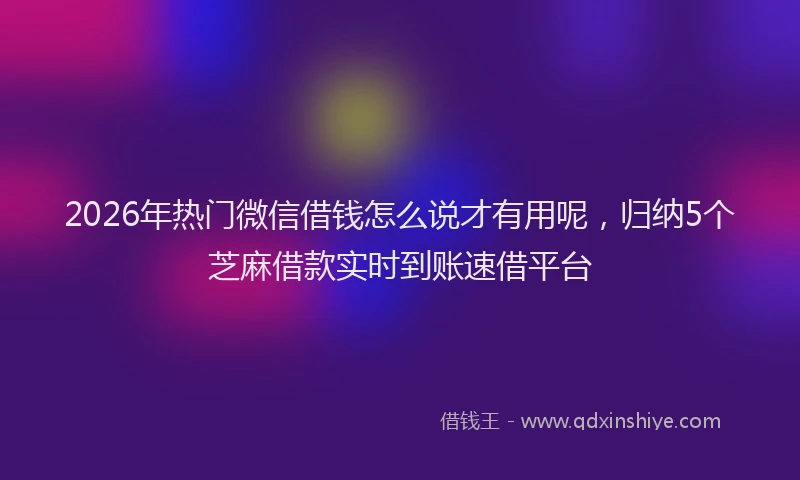 2026年热门微信借钱怎么说才有用呢，归纳5个芝麻借款实时到账速借平台
