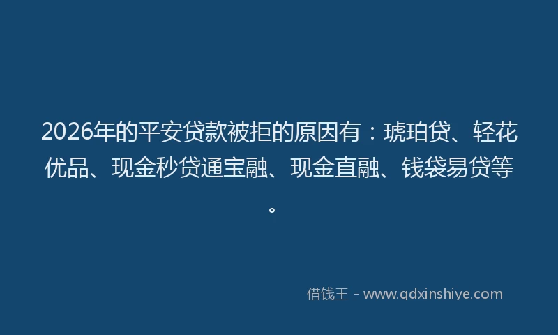 2026年的平安贷款被拒的原因有：琥珀贷、轻花优品、现金秒贷通宝融、现金直融、钱袋易贷等。