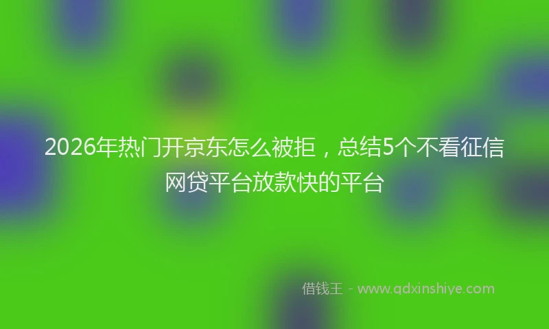 2026年热门开京东怎么被拒，总结5个不看征信网贷平台放款快的平台