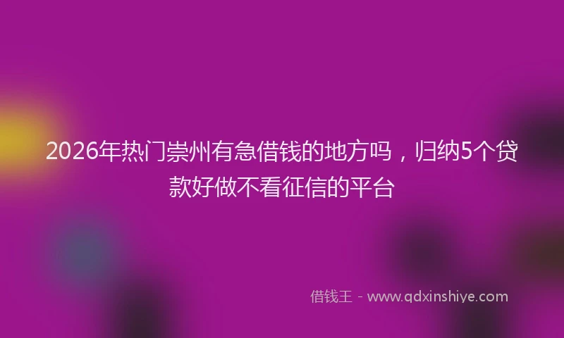 2026年热门崇州有急借钱的地方吗，归纳5个贷款好做不看征信的平台