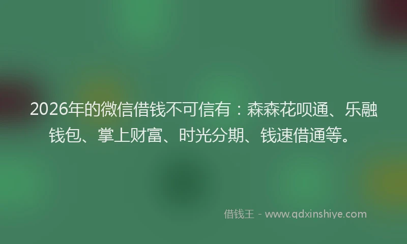 2026年的微信借钱不可信有：森森花呗通、乐融钱包、掌上财富、时光分期、钱速借通等。