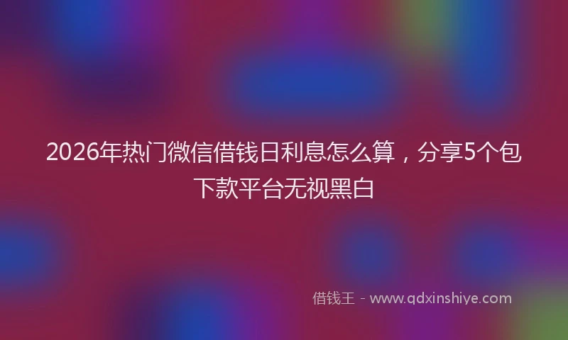 2026年热门微信借钱日利息怎么算，分享5个包下款平台无视黑白