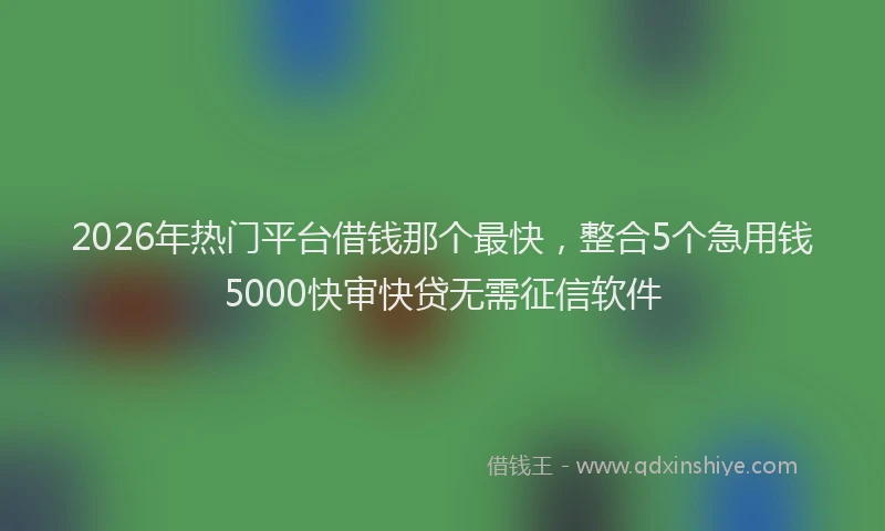 2026年热门平台借钱那个最快，整合5个急用钱5000快审快贷无需征信软件