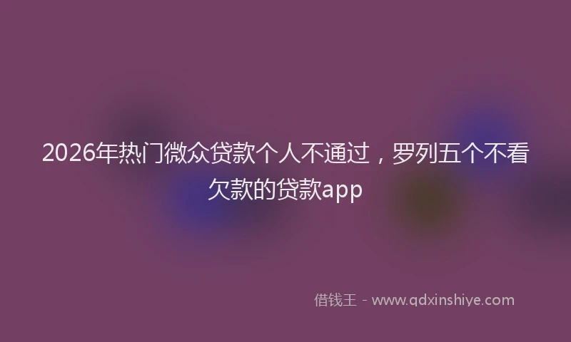2026年热门微众贷款个人不通过，罗列五个不看欠款的贷款app