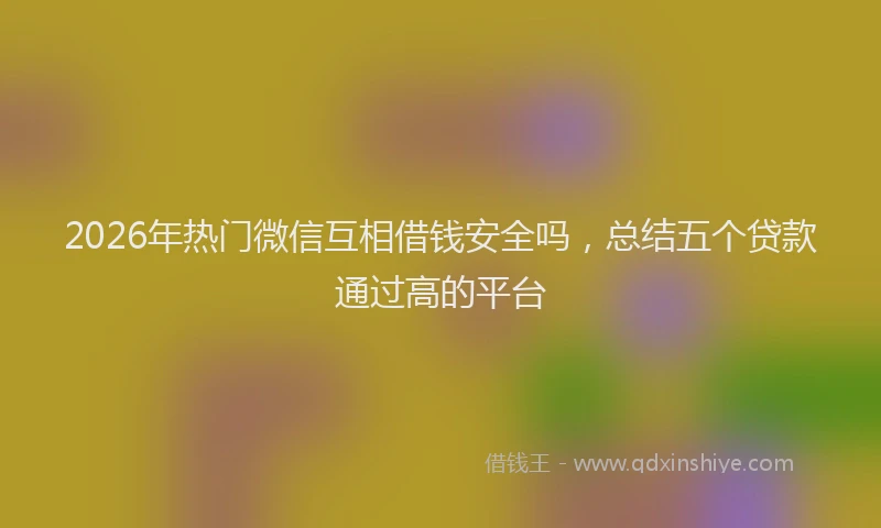 2026年热门微信互相借钱安全吗，总结五个贷款通过高的平台