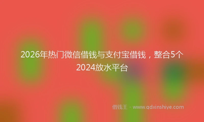 2026年热门微信借钱与支付宝借钱，整合5个2024放水平台