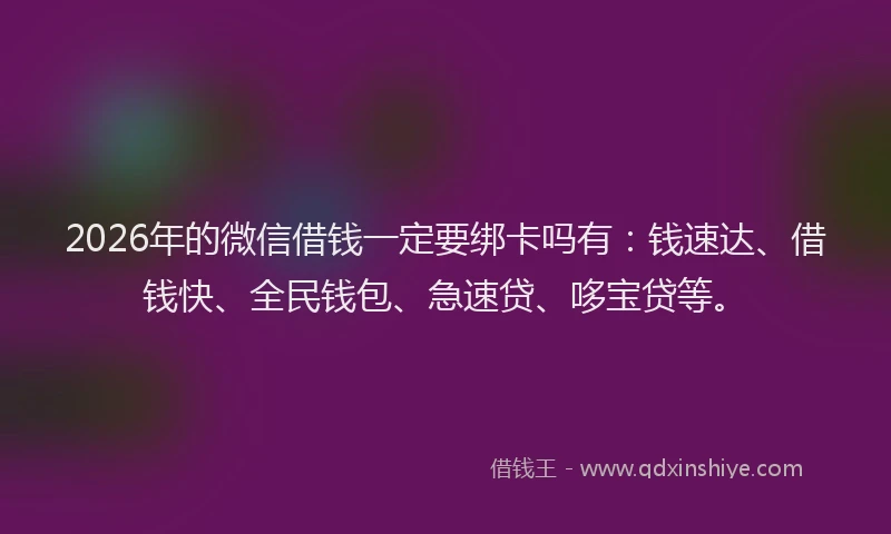 2026年的微信借钱一定要绑卡吗有：钱速达、借钱快、全民钱包、急速贷、哆宝贷等。