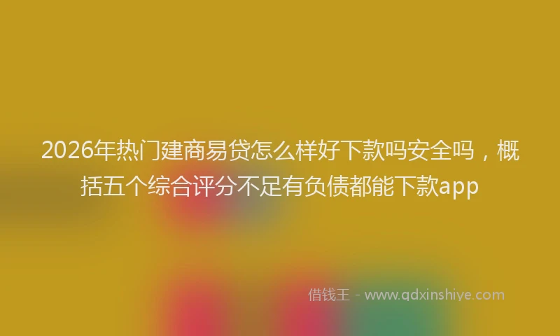 2026年热门建商易贷怎么样好下款吗安全吗，概括五个综合评分不足有负债都能下款app