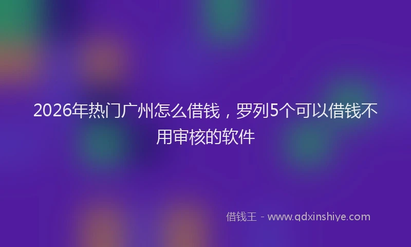 2026年热门广州怎么借钱，罗列5个可以借钱不用审核的软件