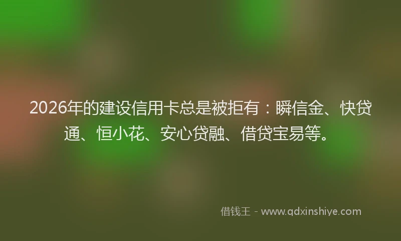 2026年的建设信用卡总是被拒有：瞬信金、快贷通、恒小花、安心贷融、借贷宝易等。