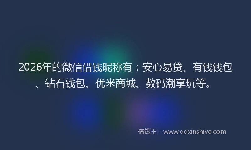 2026年的微信借钱昵称有：安心易贷、有钱钱包、钻石钱包、优米商城、数码潮享玩等。