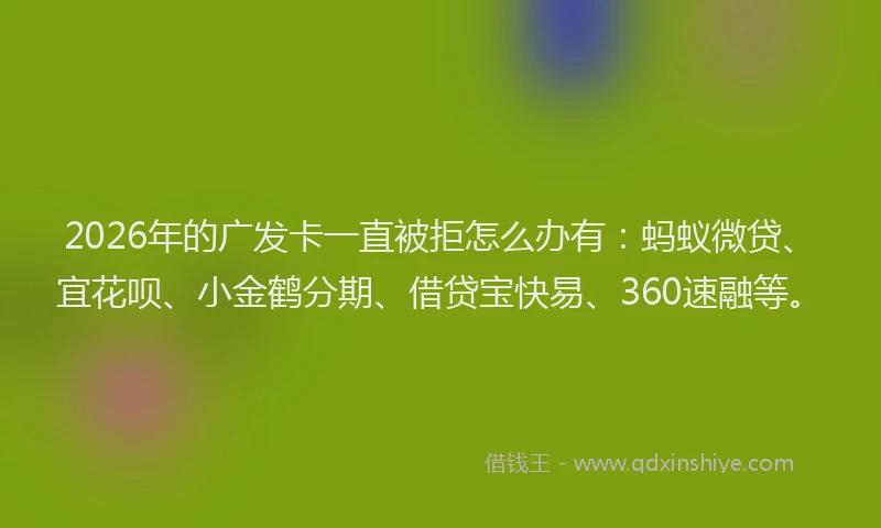 2026年的广发卡一直被拒怎么办有:蚂蚁微贷、宜花呗、小金鹤分期、借贷宝快易、360速融等。