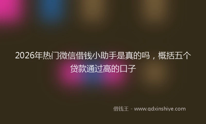 2026年热门微信借钱小助手是真的吗,概括五个贷款通过高的口子