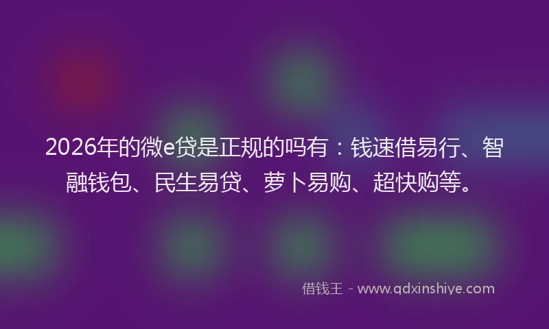 2026年的微e贷是正规的吗有：钱速借易行、智融钱包、民生易贷、萝卜易购、超快购等。