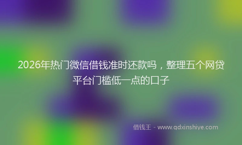 2026年热门微信借钱准时还款吗，整理五个网贷平台门槛低一点的口子