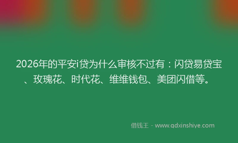 2026年的平安i贷为什么审核不过有：闪贷易贷宝、玫瑰花、时代花、维维钱包、美团闪借等。