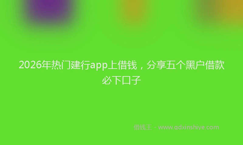 2026年热门建行app上借钱，分享五个黑户借款必下口子