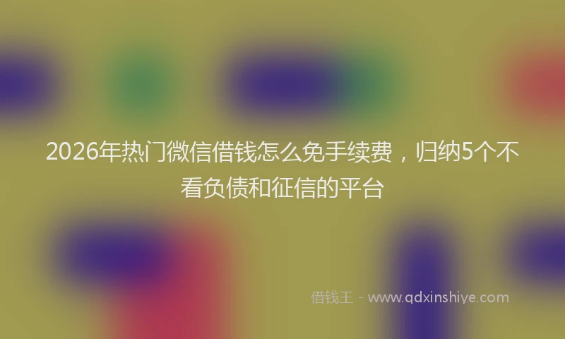 2026年热门微信借钱怎么免手续费，归纳5个不看负债和征信的平台
