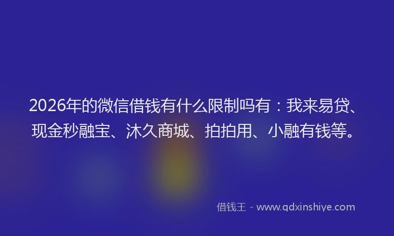 2026年的微信借钱有什么限制吗有：我来易贷、现金秒融宝、沐久商城、拍拍用、小融有钱等。