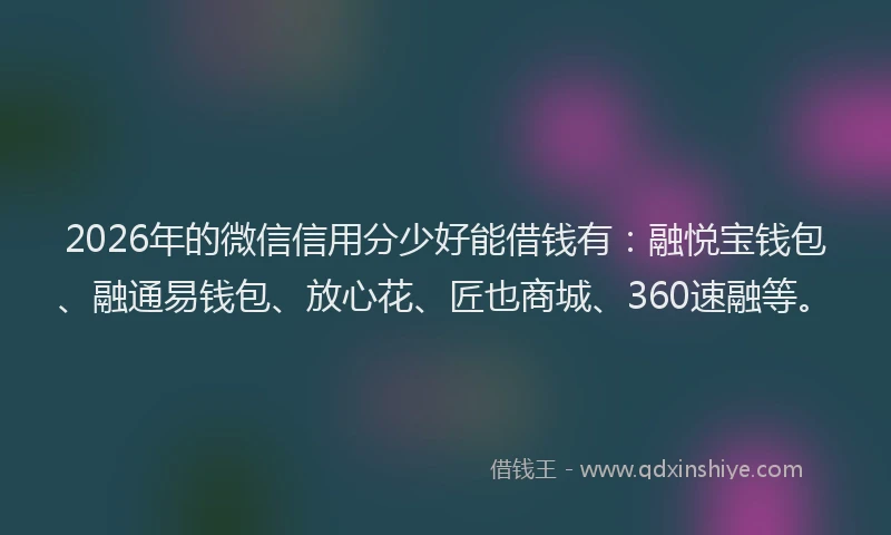 2026年的微信信用分少好能借钱有：融悦宝钱包、融通易钱包、放心花、匠也商城、360速融等。