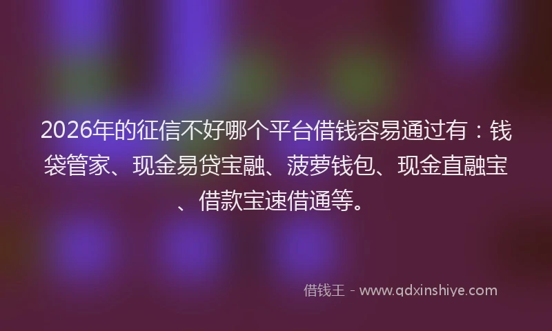 2026年的征信不好哪个平台借钱容易通过有:钱袋管家、现金易贷宝融、菠萝钱包、现金直融宝、借款宝速借通等。