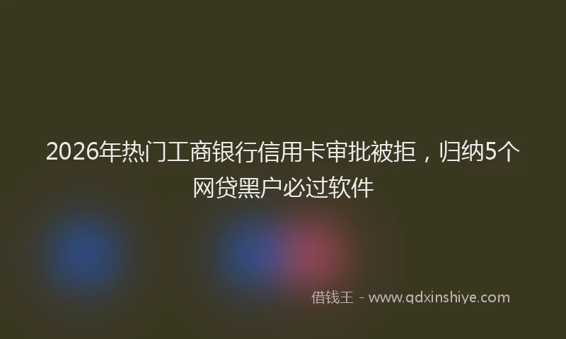 2026年热门工商银行信用卡审批被拒，归纳5个网贷黑户必过软件