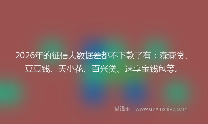2026年的征信大数据差都不下款了有：森森贷、豆豆钱、天小花、百兴贷、速享宝钱包等。